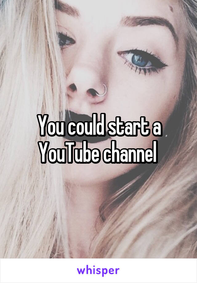 You could start a YouTube channel 