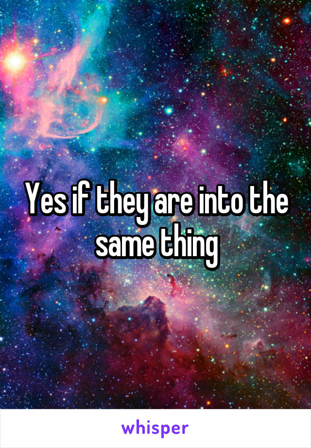 Yes if they are into the same thing