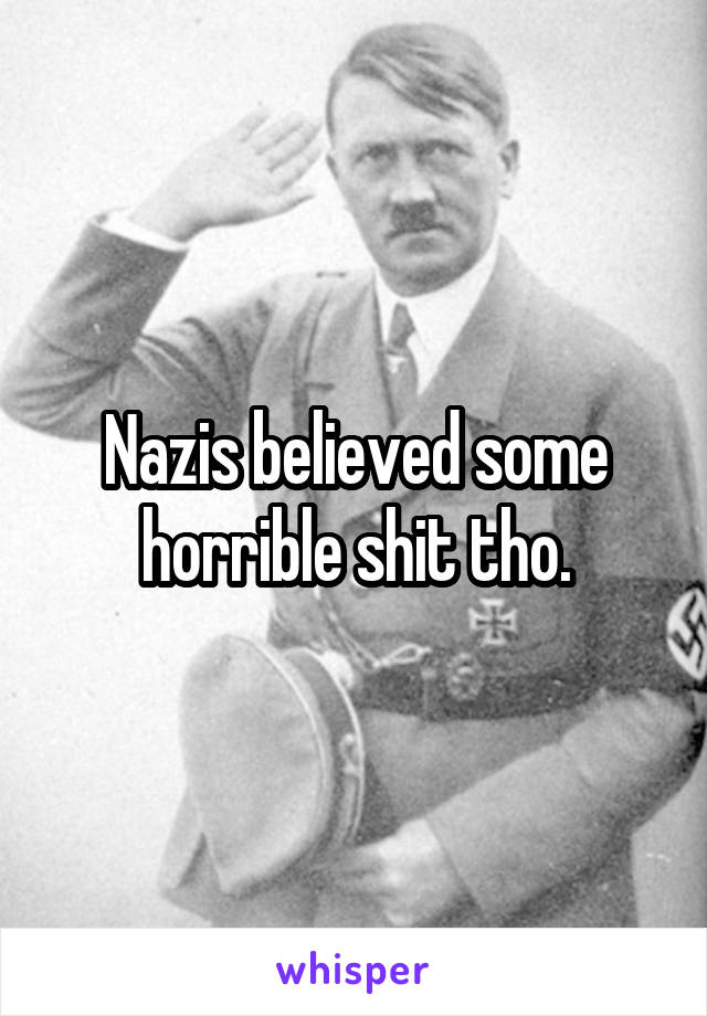Nazis believed some horrible shit tho.