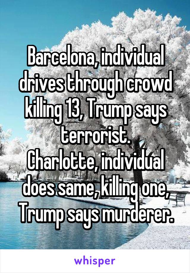 Barcelona, individual drives through crowd killing 13, Trump says terrorist.
Charlotte, individual does same, killing one, Trump says murderer.
