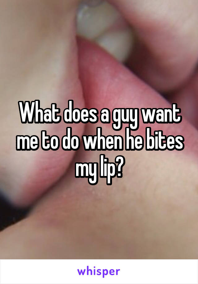 What does a guy want me to do when he bites my lip?