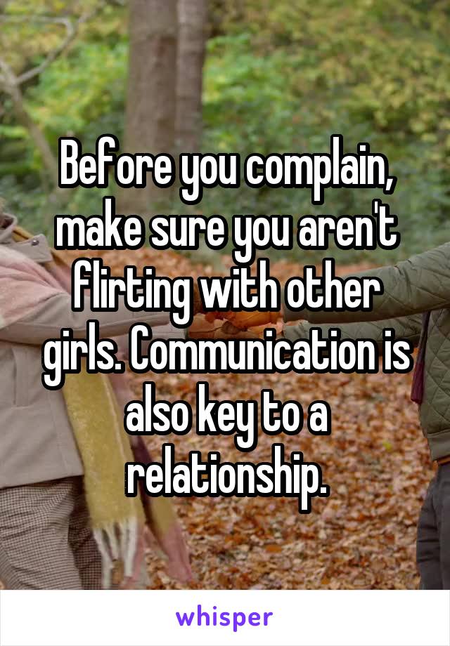 Before you complain, make sure you aren't flirting with other girls. Communication is also key to a relationship.