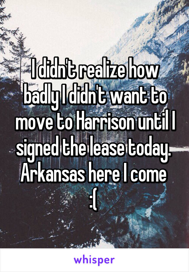 I didn't realize how badly I didn't want to move to Harrison until I signed the lease today. 
Arkansas here I come 
:( 
