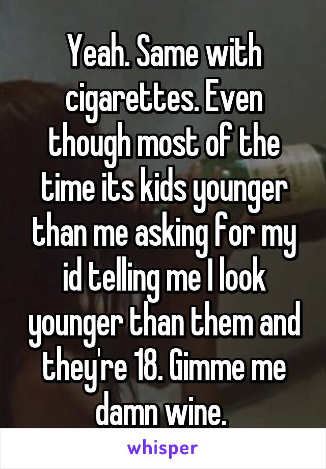Yeah. Same with cigarettes. Even though most of the time its kids younger than me asking for my id telling me I look younger than them and they're 18. Gimme me damn wine. 