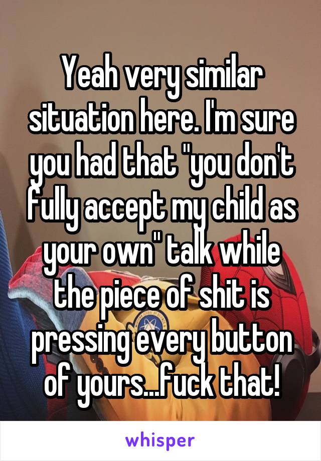 Yeah very similar situation here. I'm sure you had that "you don't fully accept my child as your own" talk while the piece of shit is pressing every button of yours...fuck that!