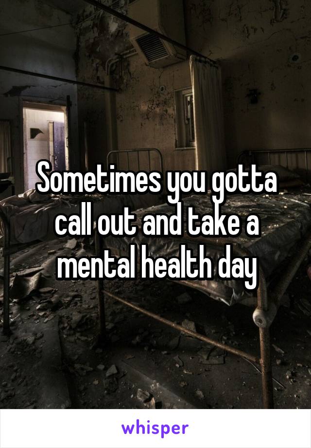 Sometimes you gotta call out and take a mental health day