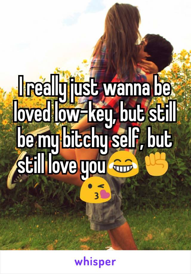 I really just wanna be loved low-key, but still be my bitchy self, but still love you😂✊😘