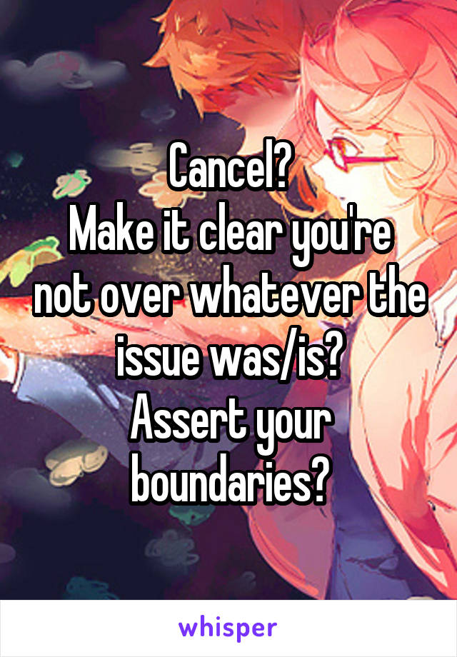 Cancel?
Make it clear you're not over whatever the issue was/is?
Assert your boundaries?