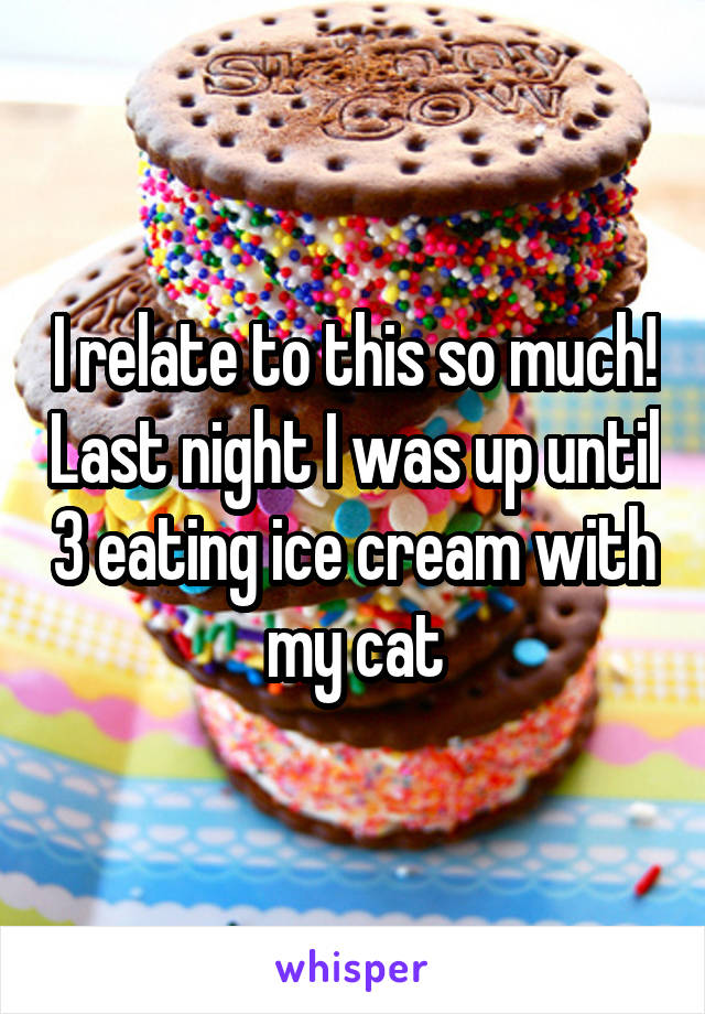 I relate to this so much! Last night I was up until 3 eating ice cream with my cat