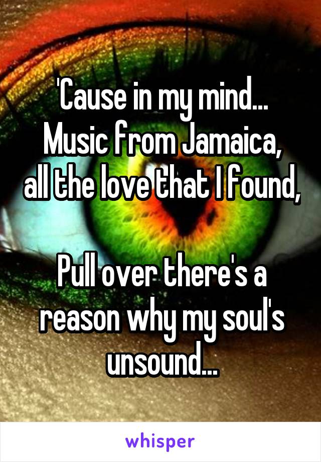 'Cause in my mind...
Music from Jamaica, all the love that I found, 
Pull over there's a reason why my soul's unsound...