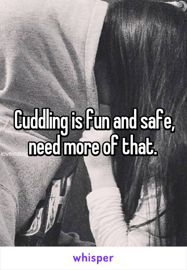 Cuddling is fun and safe, need more of that. 