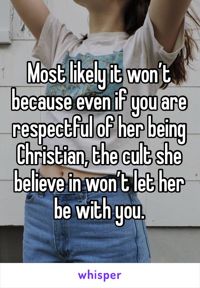 Most likely it won’t because even if you are respectful of her being Christian, the cult she believe in won’t let her be with you. 