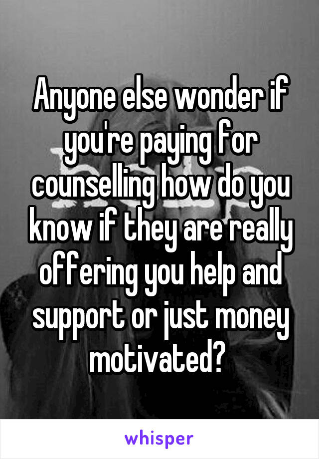 Anyone else wonder if you're paying for counselling how do you know if they are really offering you help and support or just money motivated? 