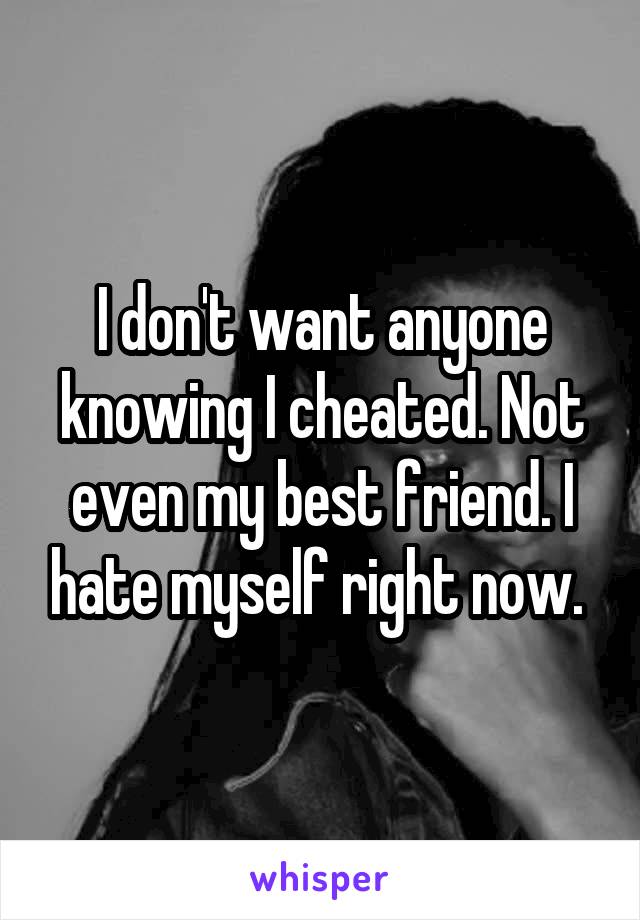 I don't want anyone knowing I cheated. Not even my best friend. I hate myself right now. 