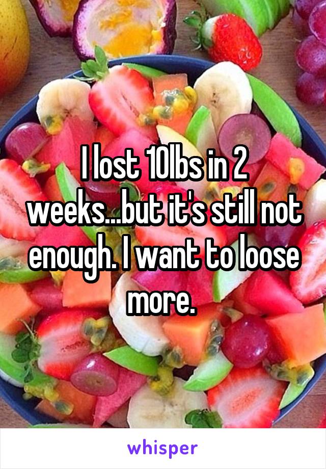 I lost 10lbs in 2 weeks...but it's still not enough. I want to loose more. 