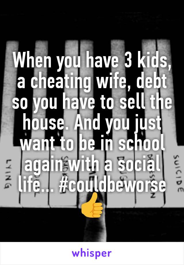When you have 3 kids, a cheating wife, debt so you have to sell the house. And you just want to be in school again with a social life... #couldbeworse 👍
