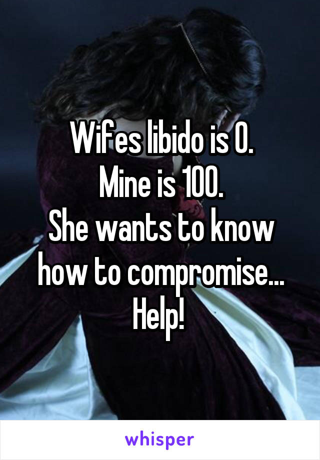 Wifes libido is 0.
Mine is 100.
She wants to know how to compromise... Help! 