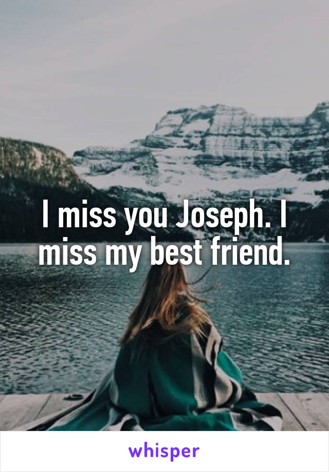 I miss you Joseph. I miss my best friend.