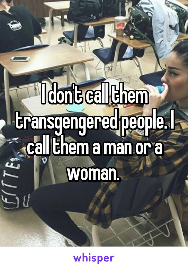 I don't call them transgengered people. I call them a man or a woman. 