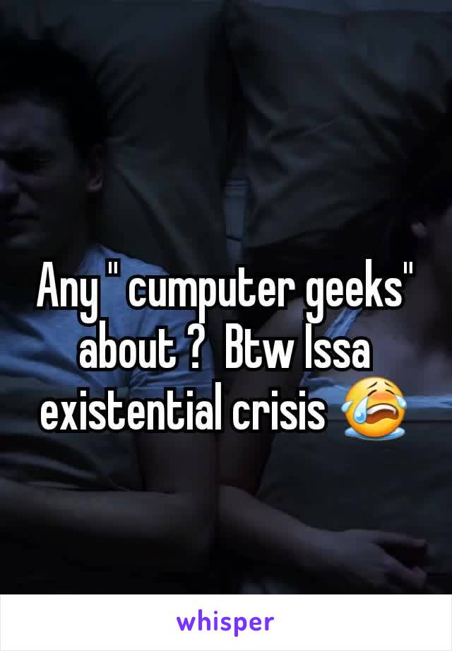 Any " cumputer geeks" about ?  Btw Issa  existential crisis 😭