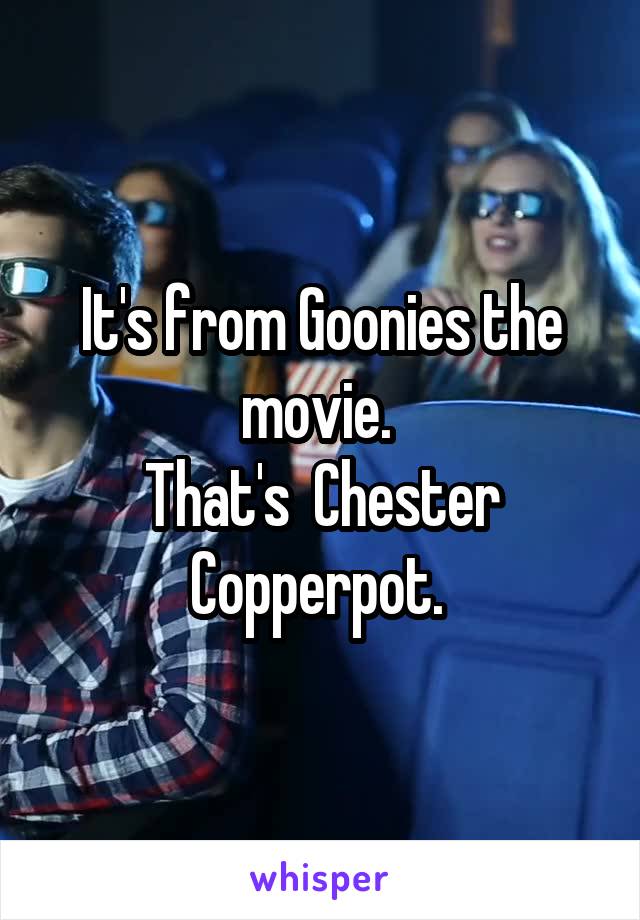 It's from Goonies the movie. 
That's  Chester Copperpot. 
