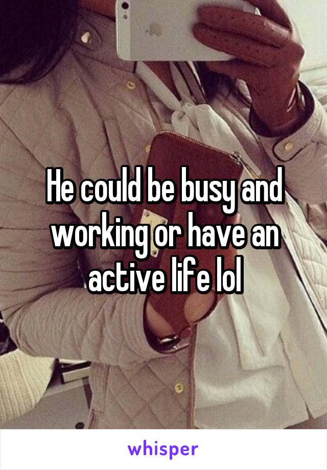 He could be busy and working or have an active life lol