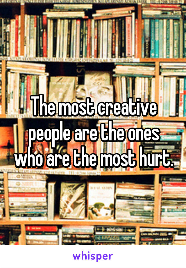 The most creative people are the ones who are the most hurt.