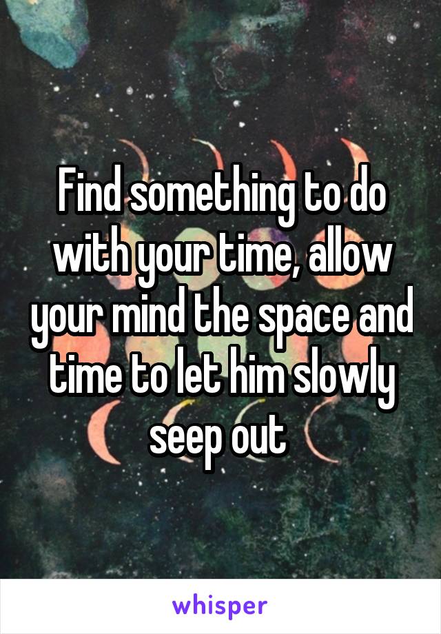 Find something to do with your time, allow your mind the space and time to let him slowly seep out 