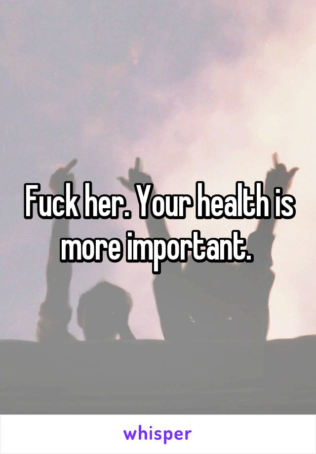 Fuck her. Your health is more important. 
