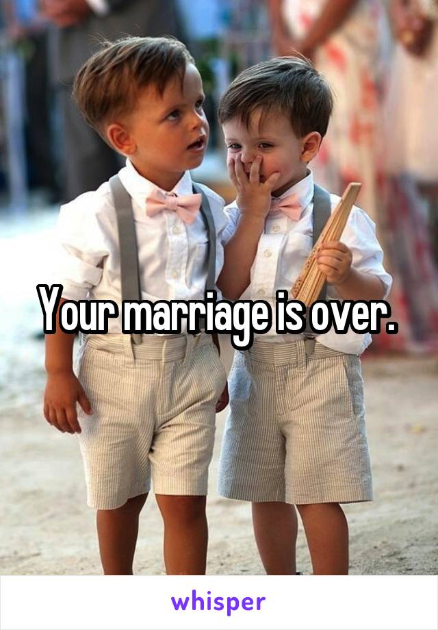 Your marriage is over. 