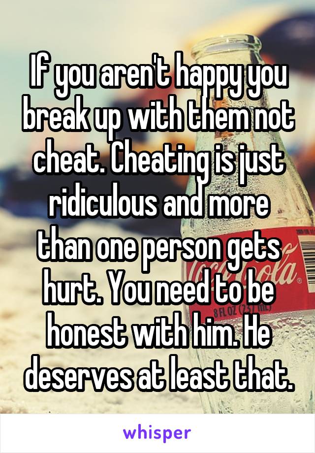 If you aren't happy you break up with them not cheat. Cheating is just ridiculous and more than one person gets hurt. You need to be honest with him. He deserves at least that.