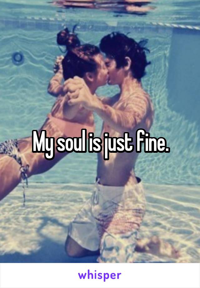 My soul is just fine.