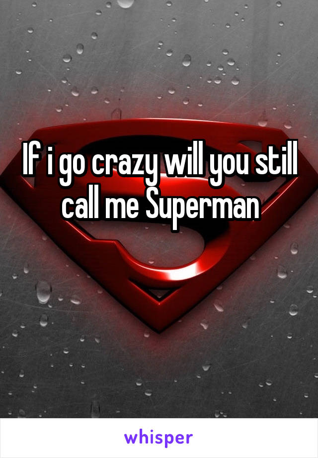 If i go crazy will you still call me Superman

 