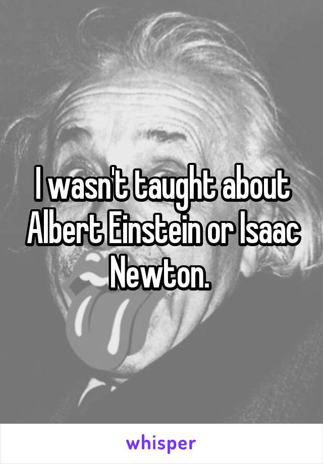 I wasn't taught about Albert Einstein or Isaac Newton. 