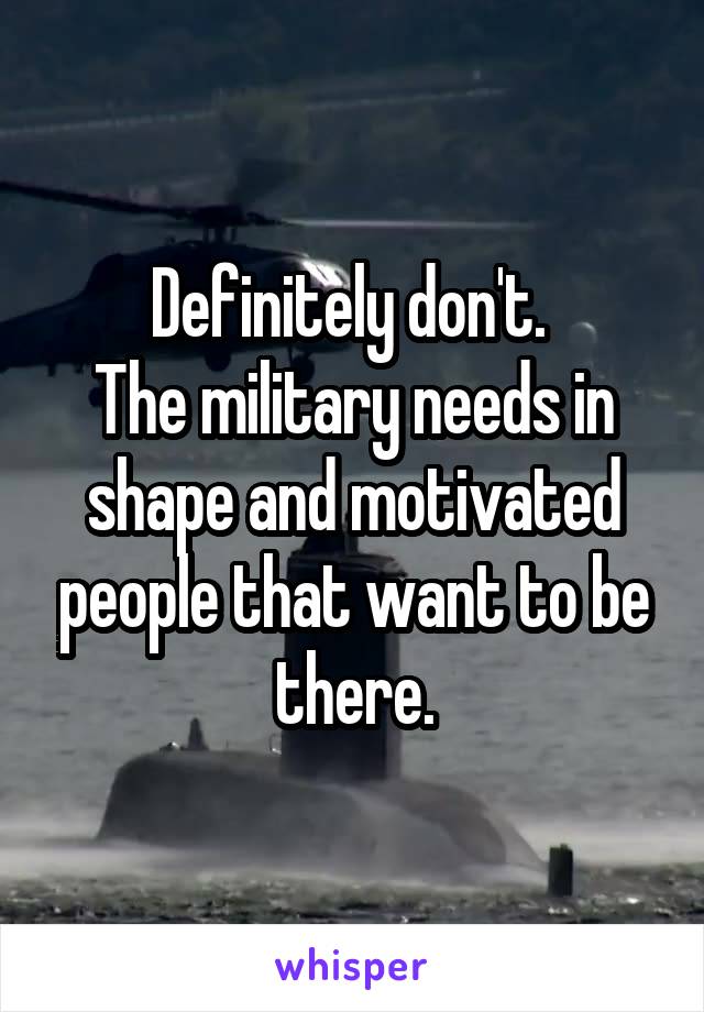 Definitely don't. 
The military needs in shape and motivated people that want to be there.