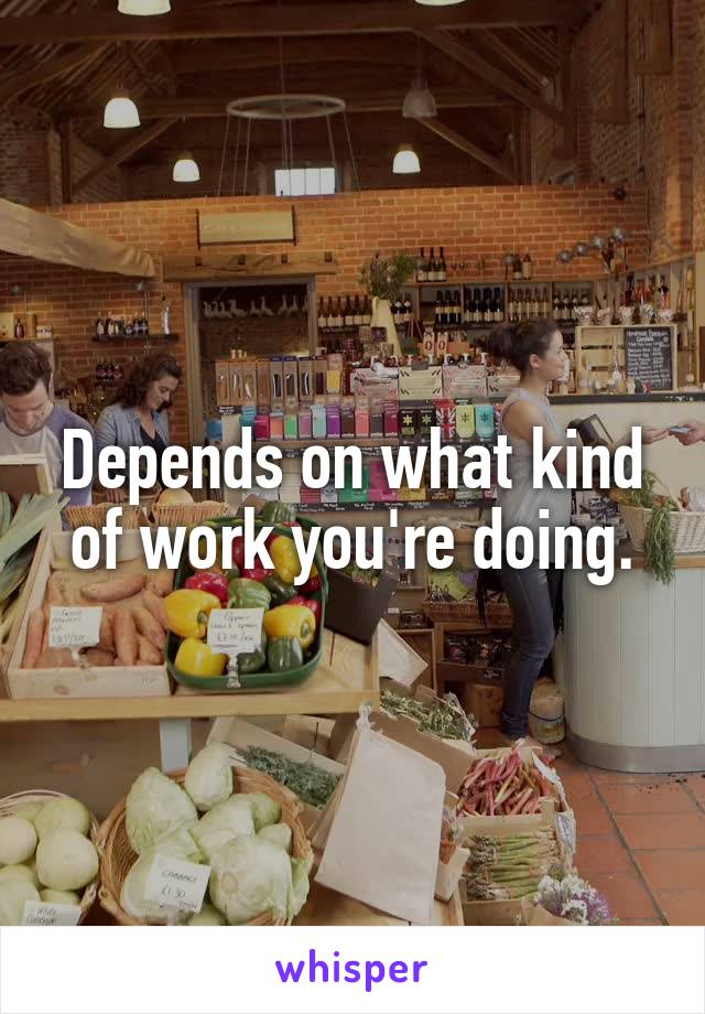 Depends on what kind of work you're doing.