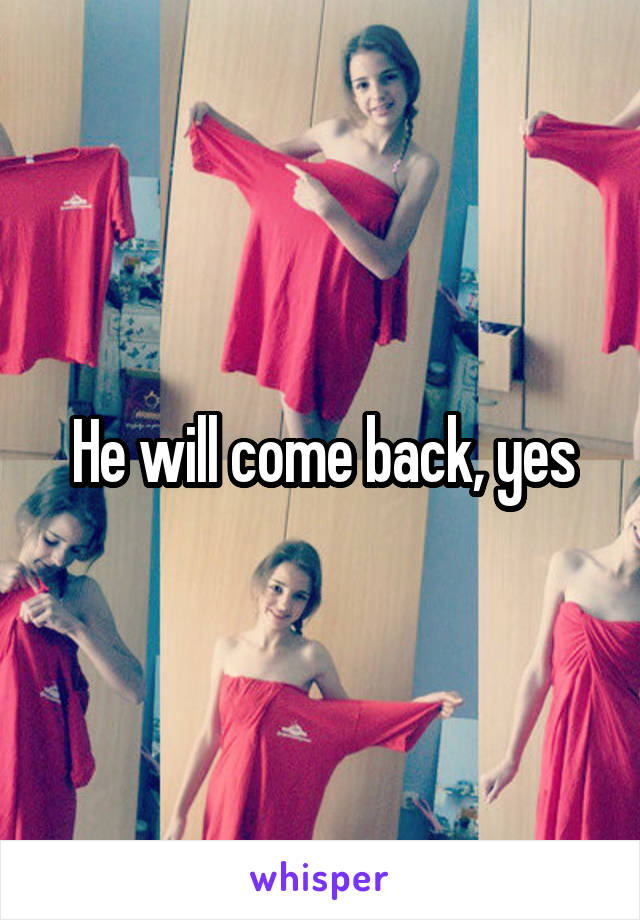 He will come back, yes
