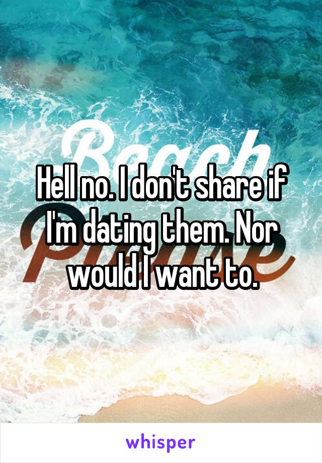 Hell no. I don't share if I'm dating them. Nor would I want to.