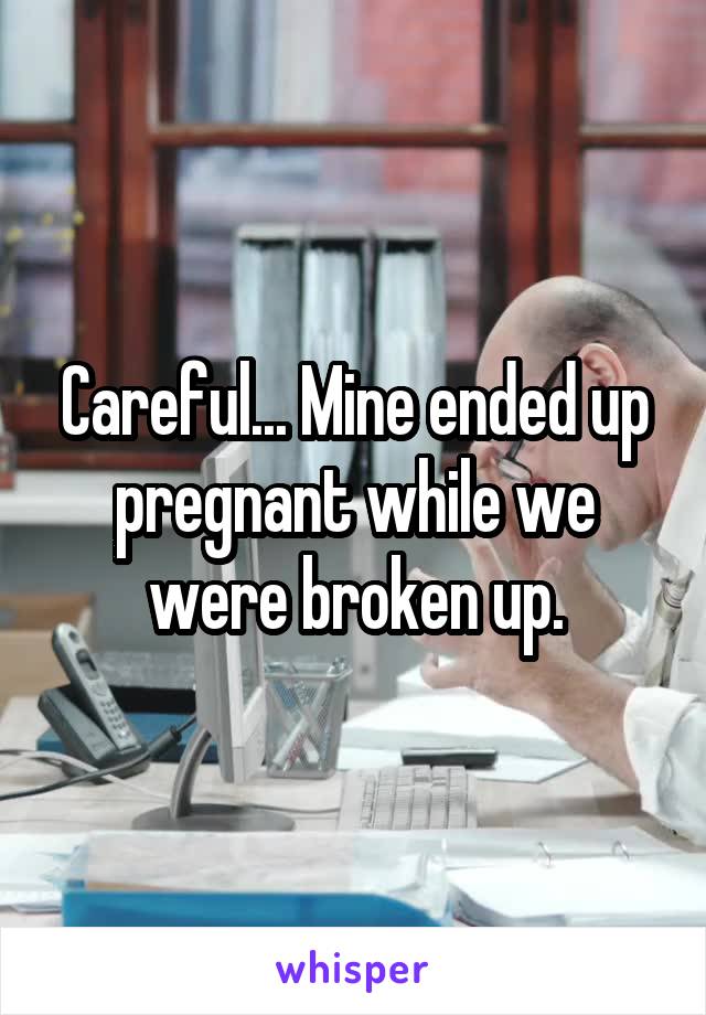 Careful... Mine ended up pregnant while we were broken up.