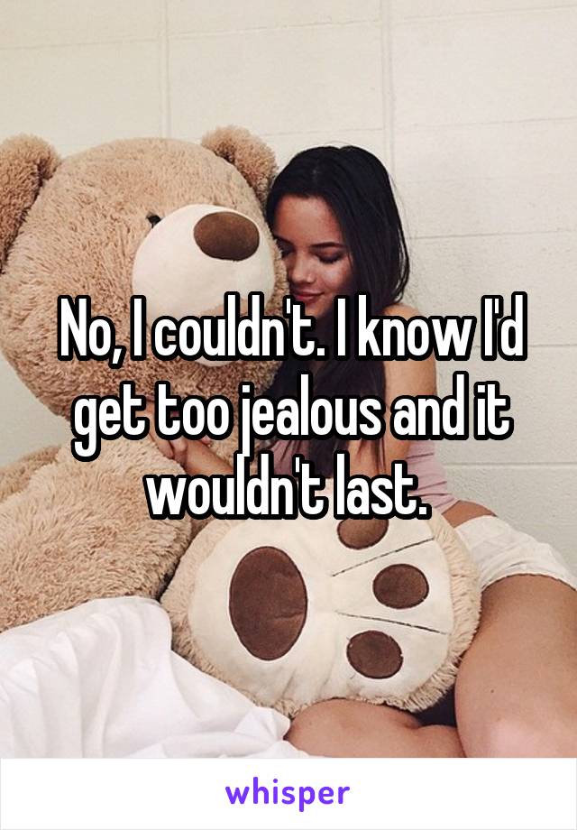 No, I couldn't. I know I'd get too jealous and it wouldn't last. 