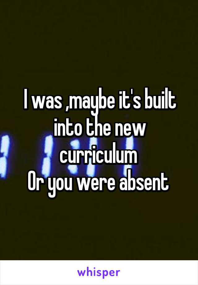 I was ,maybe it's built into the new curriculum 
Or you were absent 