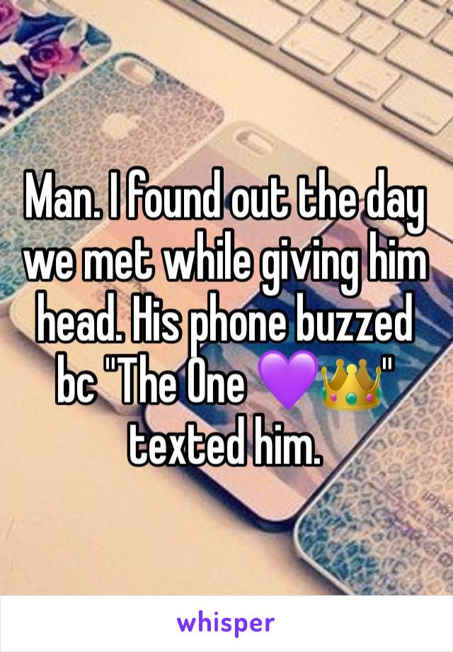 Man. I found out the day we met while giving him head. His phone buzzed bc "The One 💜👑" texted him. 