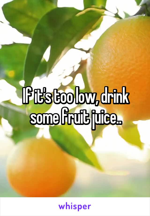 If it's too low, drink some fruit juice..