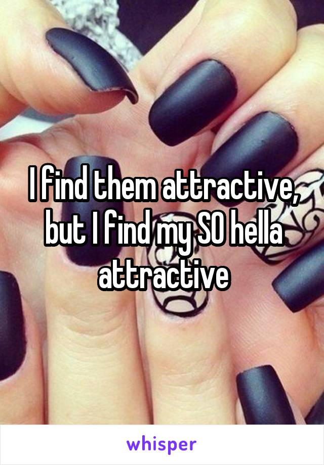 I find them attractive, but I find my SO hella attractive