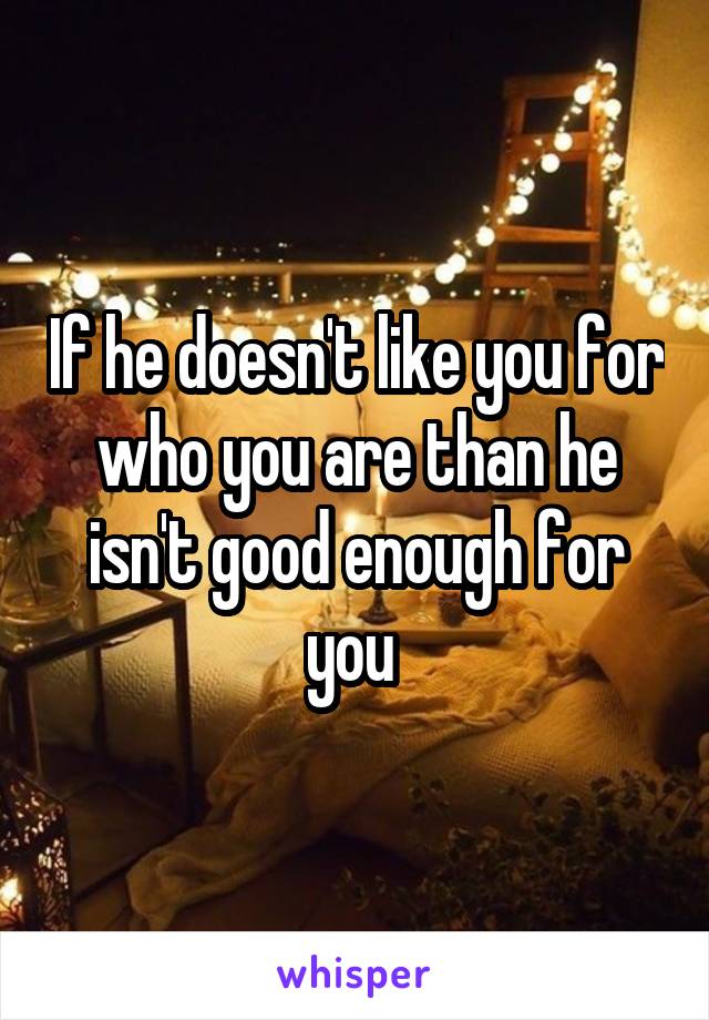 If he doesn't like you for who you are than he isn't good enough for you 