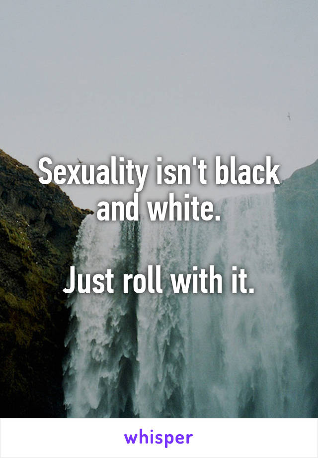 Sexuality isn't black and white.

Just roll with it.