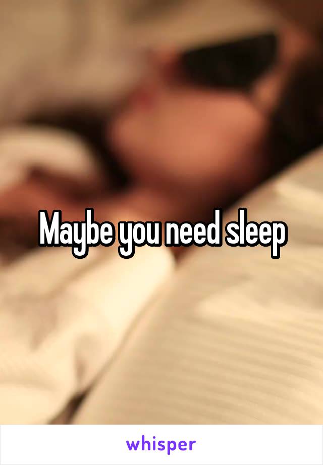 Maybe you need sleep