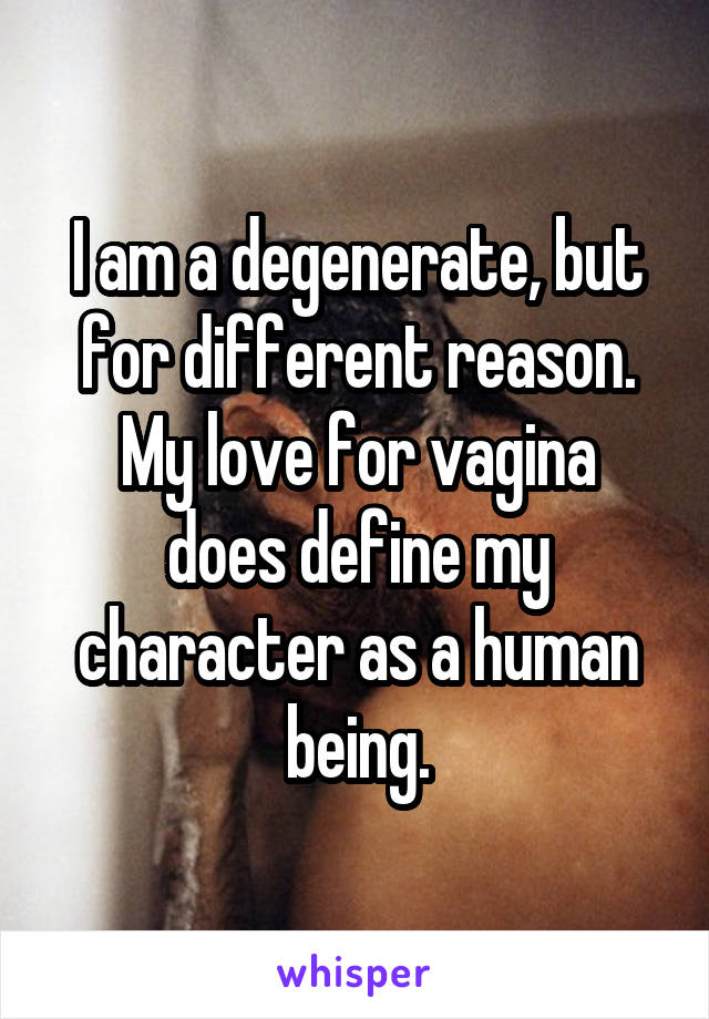 I am a degenerate, but for different reason.
My love for vagina does define my character as a human being.
