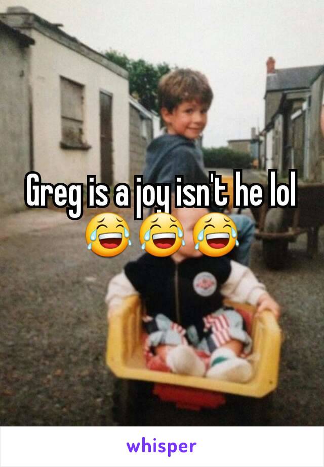 Greg is a joy isn't he lol😂😂😂
