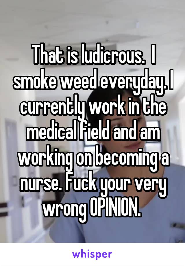 That is ludicrous.  I smoke weed everyday. I currently work in the medical field and am working on becoming a nurse. Fuck your very wrong OPINION. 